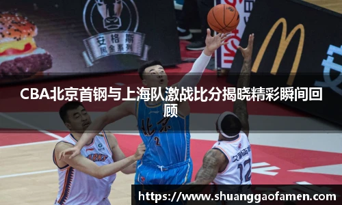 CBA北京首钢与上海队激战比分揭晓精彩瞬间回顾