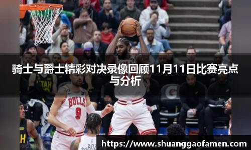 骑士与爵士精彩对决录像回顾11月11日比赛亮点与分析