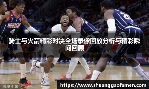 骑士与火箭精彩对决全场录像回放分析与精彩瞬间回顾