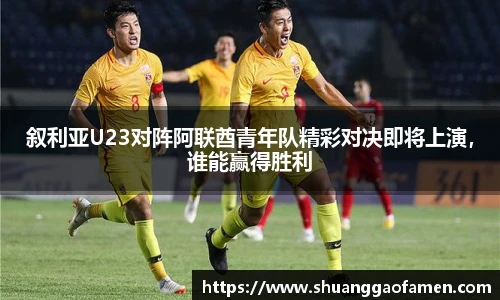 叙利亚U23对阵阿联酋青年队精彩对决即将上演，谁能赢得胜利