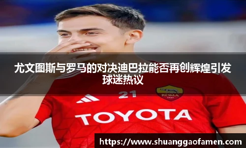 尤文图斯与罗马的对决迪巴拉能否再创辉煌引发球迷热议